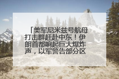 美军尼米兹号航母打击群赶赴中东！伊朗首都响起巨大爆炸声，以军警告部分区域民众紧急撤离